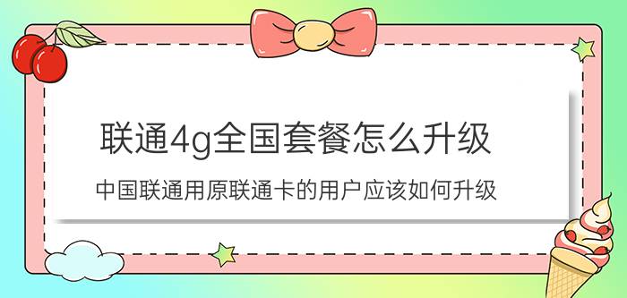 联通4g全国套餐怎么升级 中国联通用原联通卡的用户应该如何升级？